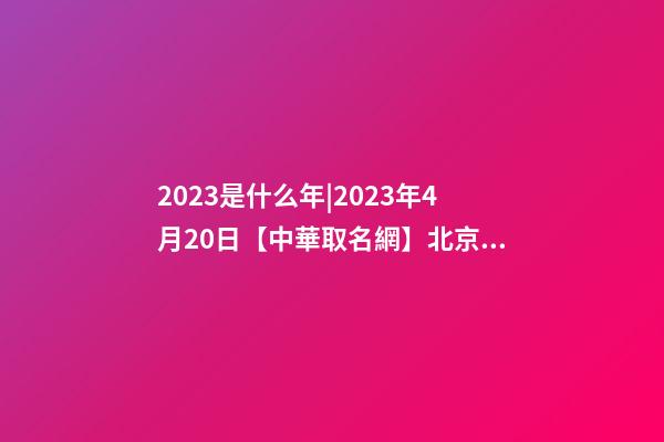 2023是什么年|2023年4月20日【中華取名網】北京XXX信息科技有限公司簽約-第1張-公司起名-玄機派